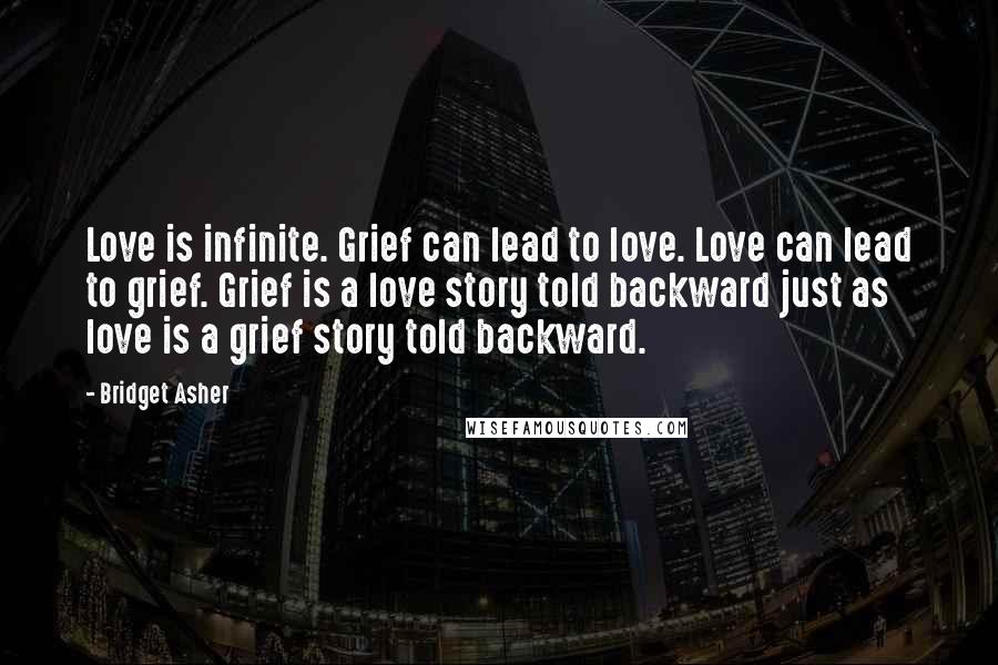 Bridget Asher Quotes: Love is infinite. Grief can lead to love. Love can lead to grief. Grief is a love story told backward just as love is a grief story told backward.