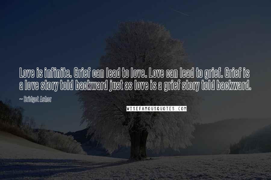 Bridget Asher Quotes: Love is infinite. Grief can lead to love. Love can lead to grief. Grief is a love story told backward just as love is a grief story told backward.