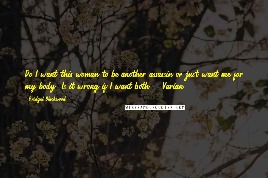 Bridget Blackwood Quotes: Do I want this woman to be another assassin or just want me for my body? Is it wrong if I want both? - Varian