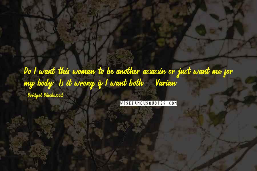 Bridget Blackwood Quotes: Do I want this woman to be another assassin or just want me for my body? Is it wrong if I want both? - Varian