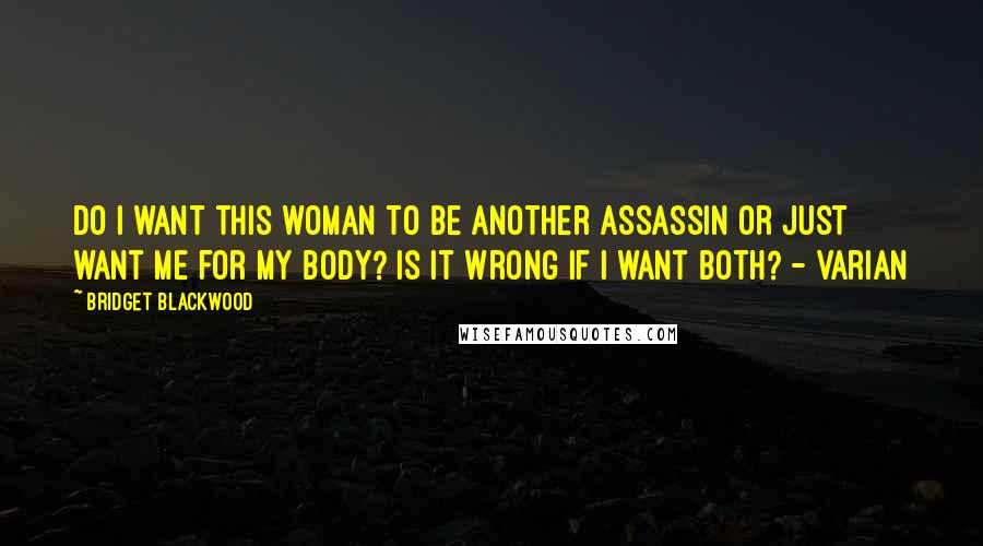 Bridget Blackwood Quotes: Do I want this woman to be another assassin or just want me for my body? Is it wrong if I want both? - Varian