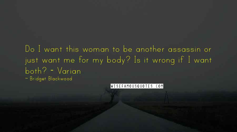 Bridget Blackwood Quotes: Do I want this woman to be another assassin or just want me for my body? Is it wrong if I want both? - Varian