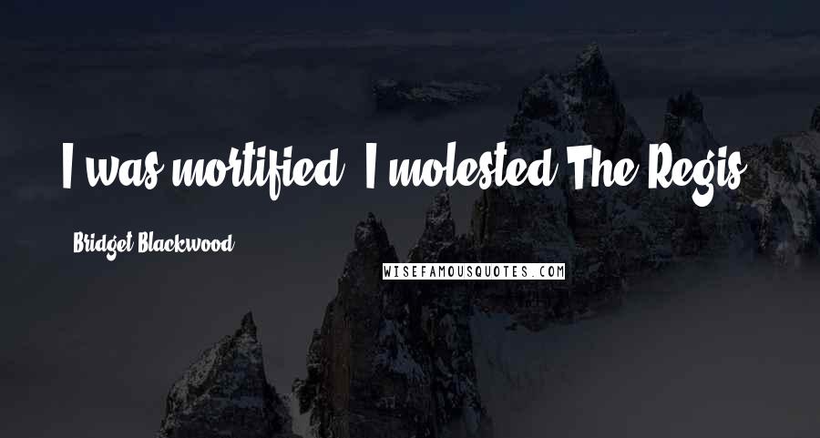 Bridget Blackwood Quotes: I was mortified. I molested The Regis.