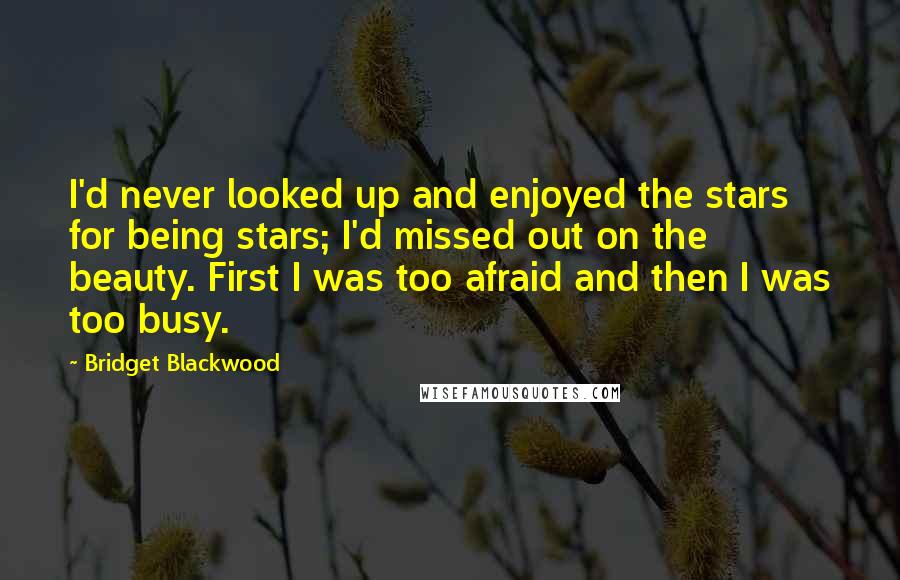 Bridget Blackwood Quotes: I'd never looked up and enjoyed the stars for being stars; I'd missed out on the beauty. First I was too afraid and then I was too busy.