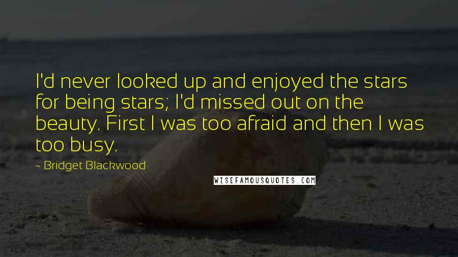 Bridget Blackwood Quotes: I'd never looked up and enjoyed the stars for being stars; I'd missed out on the beauty. First I was too afraid and then I was too busy.
