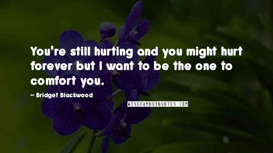 Bridget Blackwood Quotes: You're still hurting and you might hurt forever but I want to be the one to comfort you.