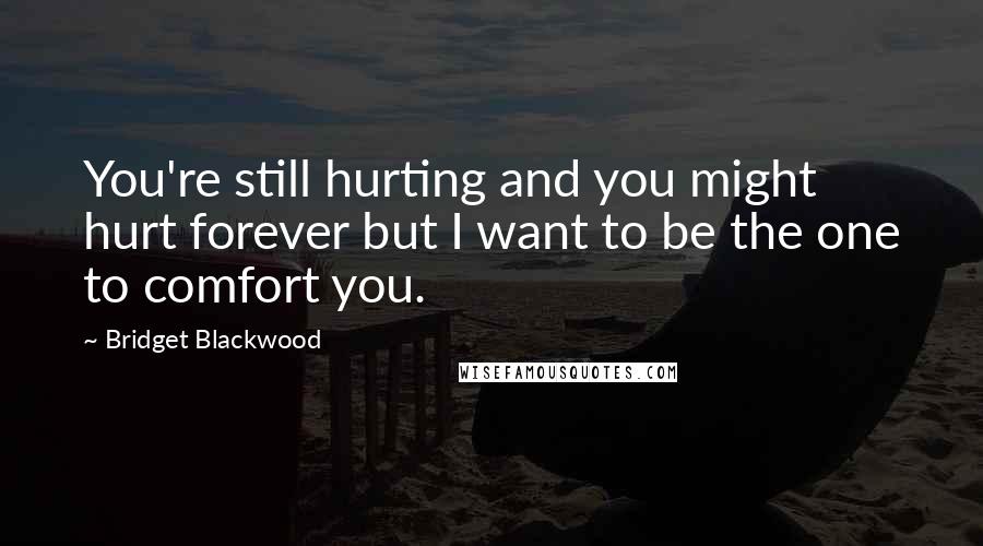 Bridget Blackwood Quotes: You're still hurting and you might hurt forever but I want to be the one to comfort you.