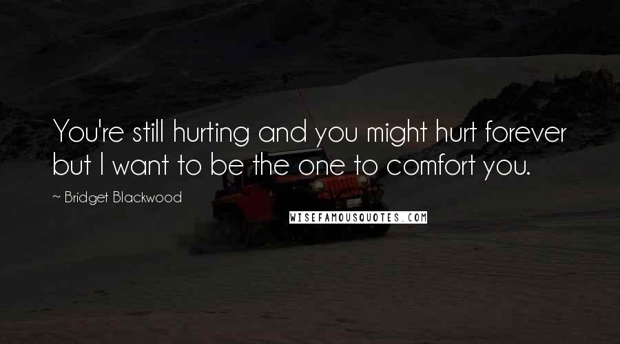 Bridget Blackwood Quotes: You're still hurting and you might hurt forever but I want to be the one to comfort you.