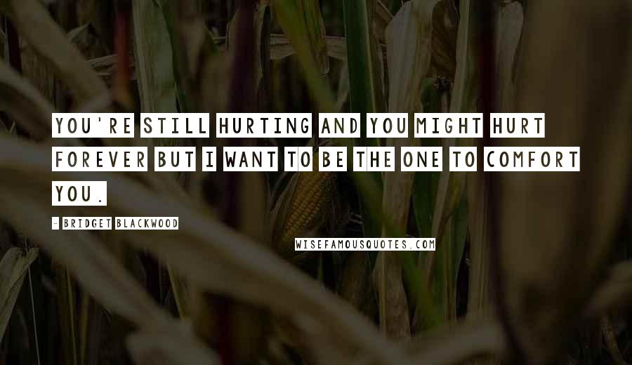 Bridget Blackwood Quotes: You're still hurting and you might hurt forever but I want to be the one to comfort you.