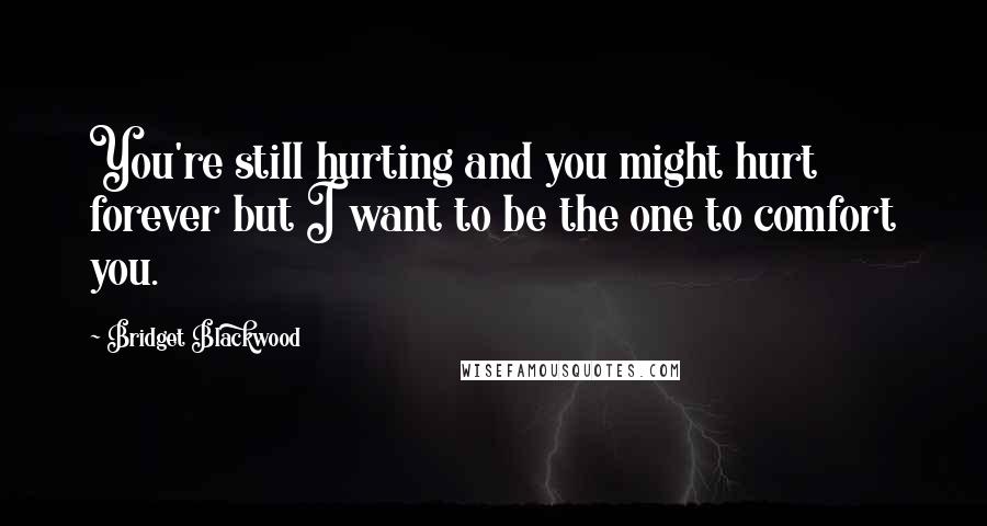 Bridget Blackwood Quotes: You're still hurting and you might hurt forever but I want to be the one to comfort you.