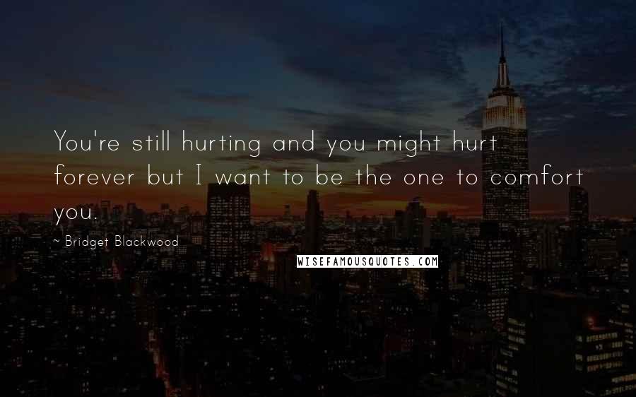 Bridget Blackwood Quotes: You're still hurting and you might hurt forever but I want to be the one to comfort you.