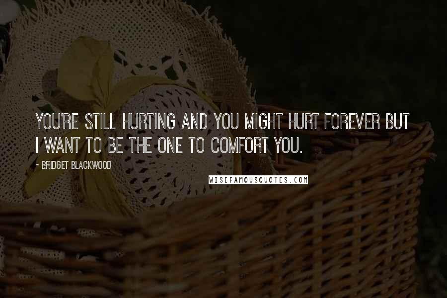 Bridget Blackwood Quotes: You're still hurting and you might hurt forever but I want to be the one to comfort you.