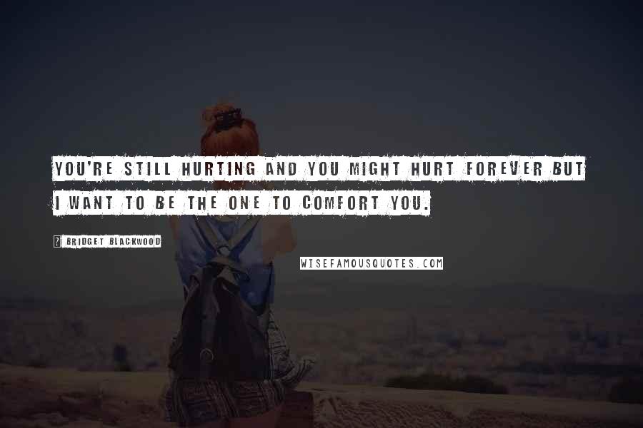 Bridget Blackwood Quotes: You're still hurting and you might hurt forever but I want to be the one to comfort you.