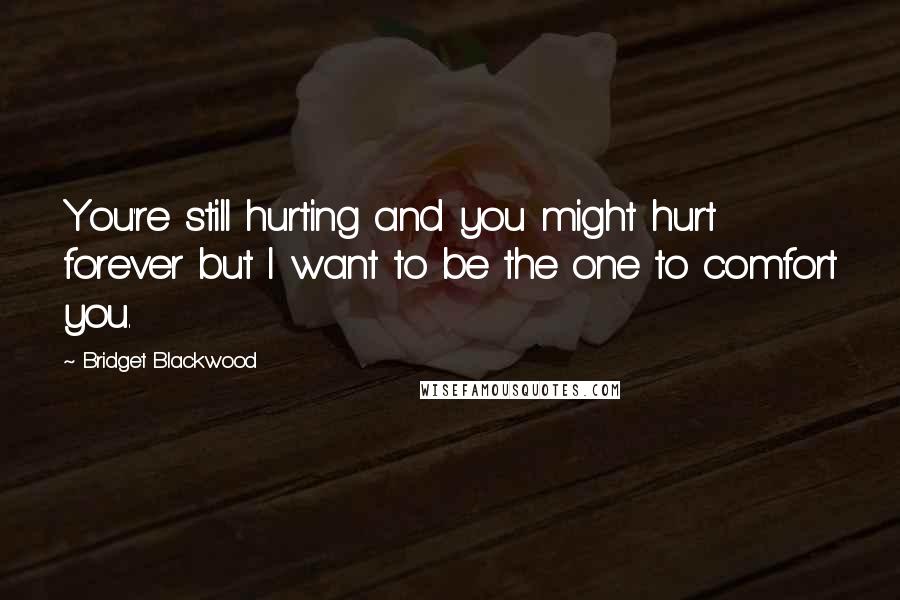 Bridget Blackwood Quotes: You're still hurting and you might hurt forever but I want to be the one to comfort you.