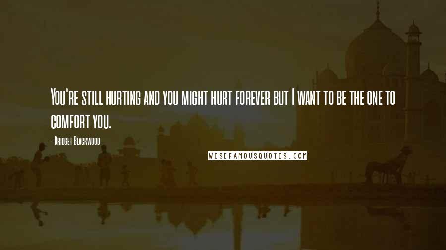 Bridget Blackwood Quotes: You're still hurting and you might hurt forever but I want to be the one to comfort you.