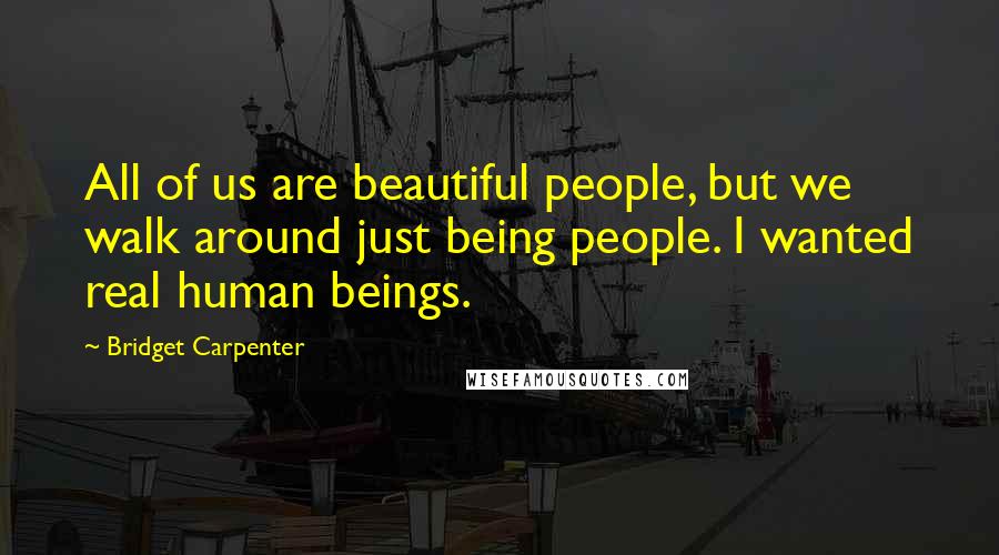 Bridget Carpenter Quotes: All of us are beautiful people, but we walk around just being people. I wanted real human beings.