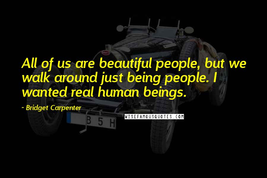 Bridget Carpenter Quotes: All of us are beautiful people, but we walk around just being people. I wanted real human beings.