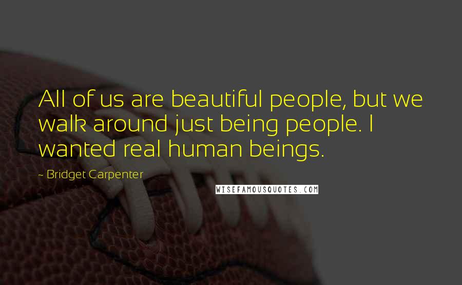 Bridget Carpenter Quotes: All of us are beautiful people, but we walk around just being people. I wanted real human beings.