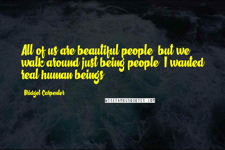 Bridget Carpenter Quotes: All of us are beautiful people, but we walk around just being people. I wanted real human beings.