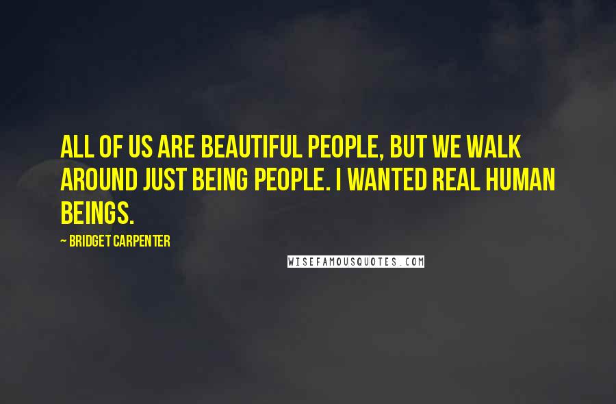 Bridget Carpenter Quotes: All of us are beautiful people, but we walk around just being people. I wanted real human beings.