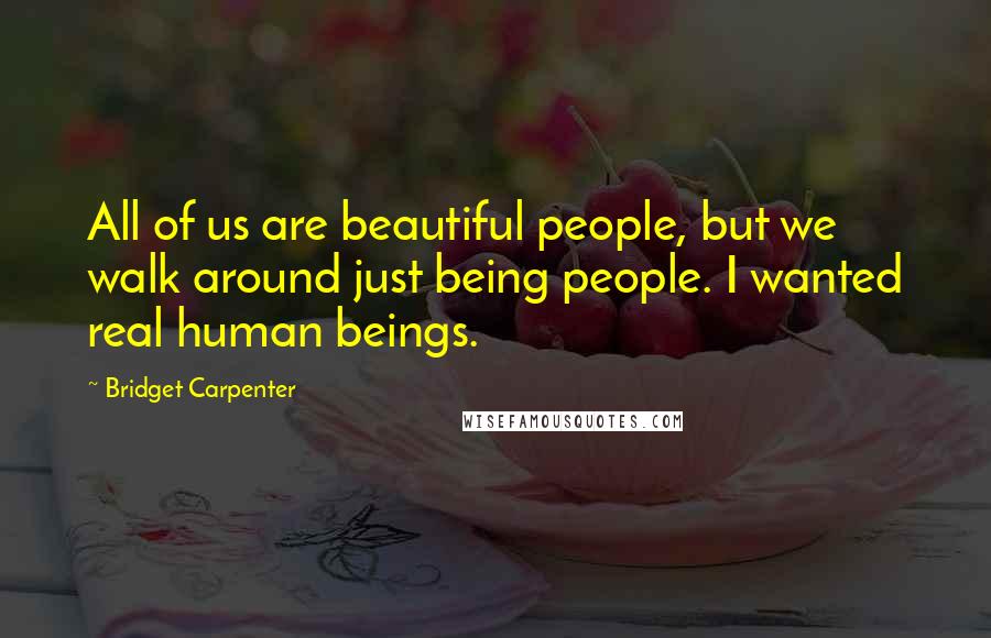 Bridget Carpenter Quotes: All of us are beautiful people, but we walk around just being people. I wanted real human beings.