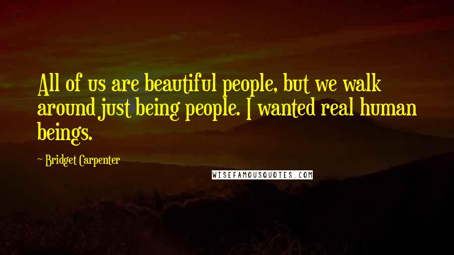 Bridget Carpenter Quotes: All of us are beautiful people, but we walk around just being people. I wanted real human beings.