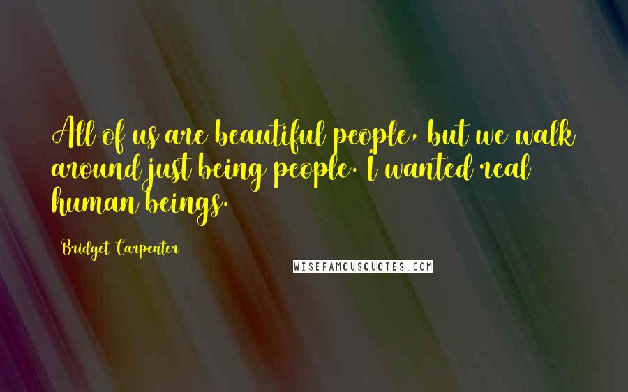 Bridget Carpenter Quotes: All of us are beautiful people, but we walk around just being people. I wanted real human beings.