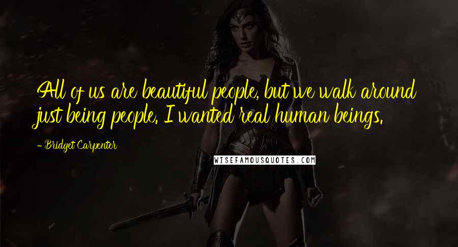 Bridget Carpenter Quotes: All of us are beautiful people, but we walk around just being people. I wanted real human beings.