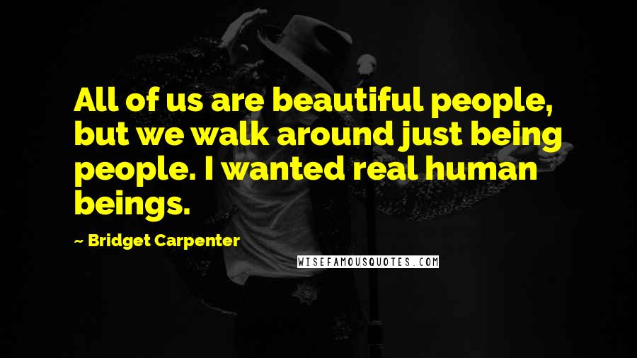 Bridget Carpenter Quotes: All of us are beautiful people, but we walk around just being people. I wanted real human beings.