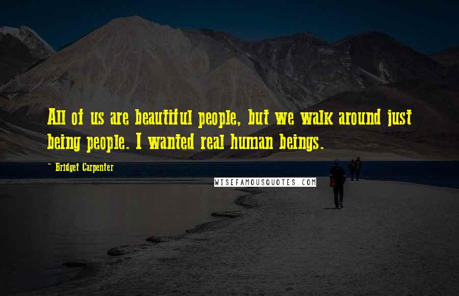 Bridget Carpenter Quotes: All of us are beautiful people, but we walk around just being people. I wanted real human beings.