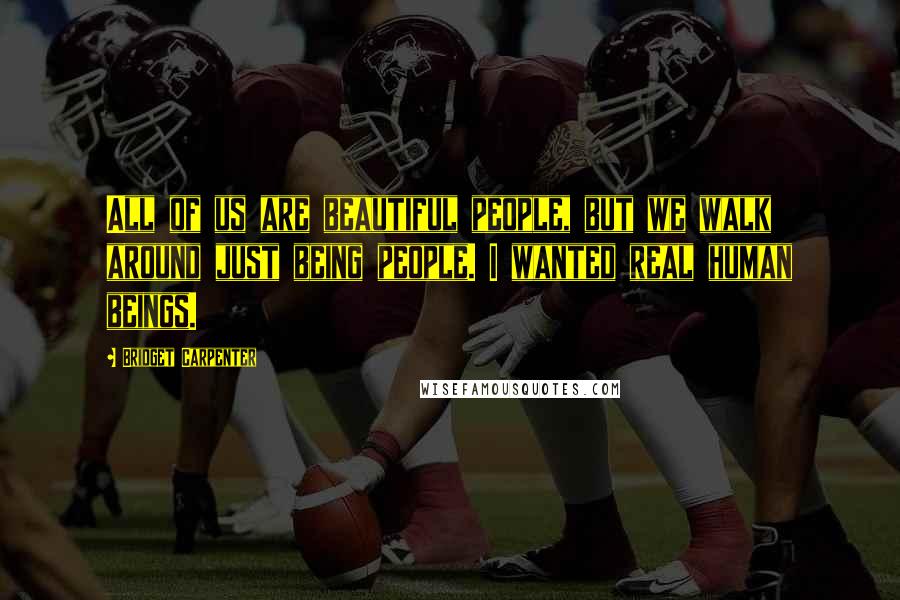 Bridget Carpenter Quotes: All of us are beautiful people, but we walk around just being people. I wanted real human beings.