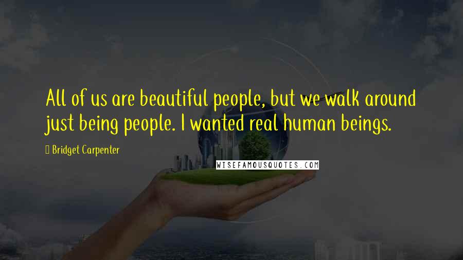 Bridget Carpenter Quotes: All of us are beautiful people, but we walk around just being people. I wanted real human beings.