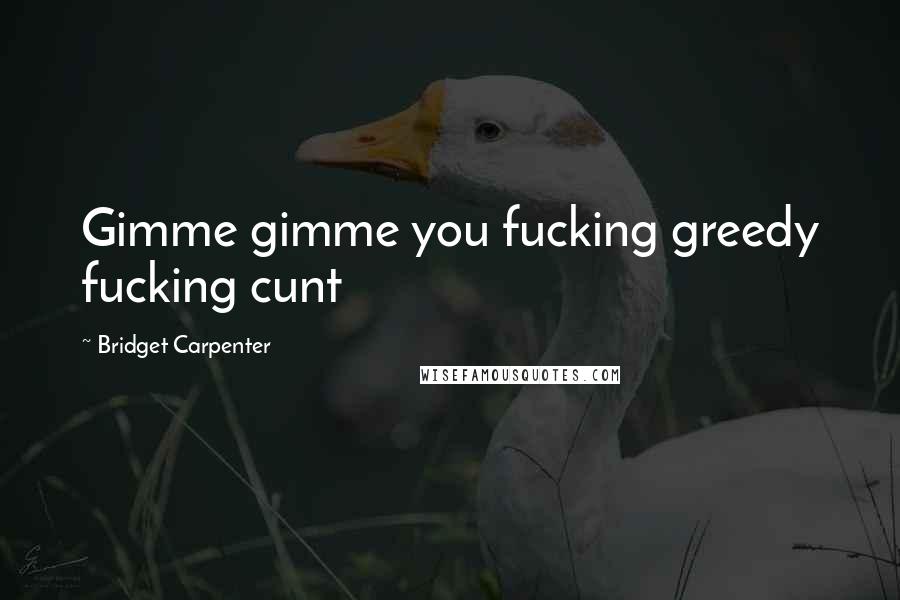 Bridget Carpenter Quotes: Gimme gimme you fucking greedy fucking cunt