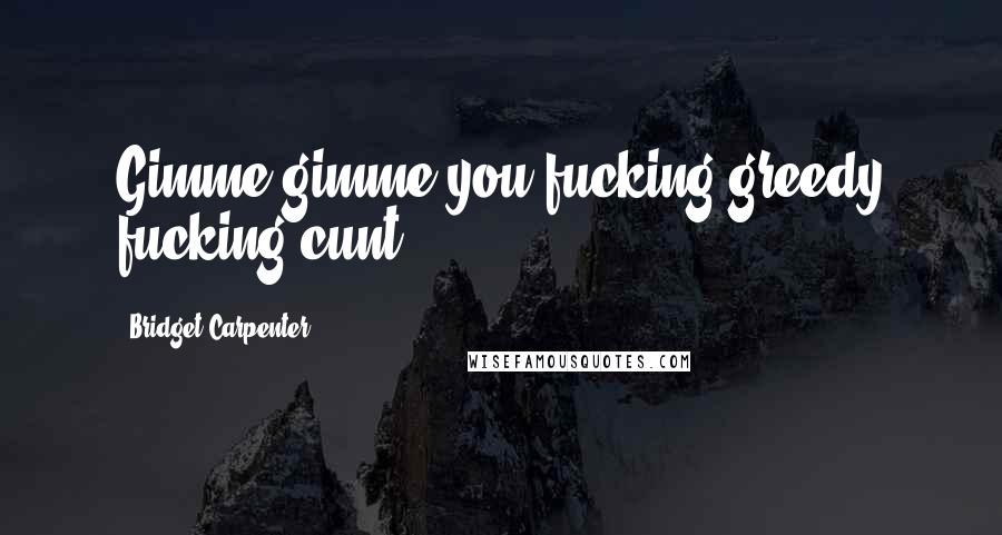 Bridget Carpenter Quotes: Gimme gimme you fucking greedy fucking cunt