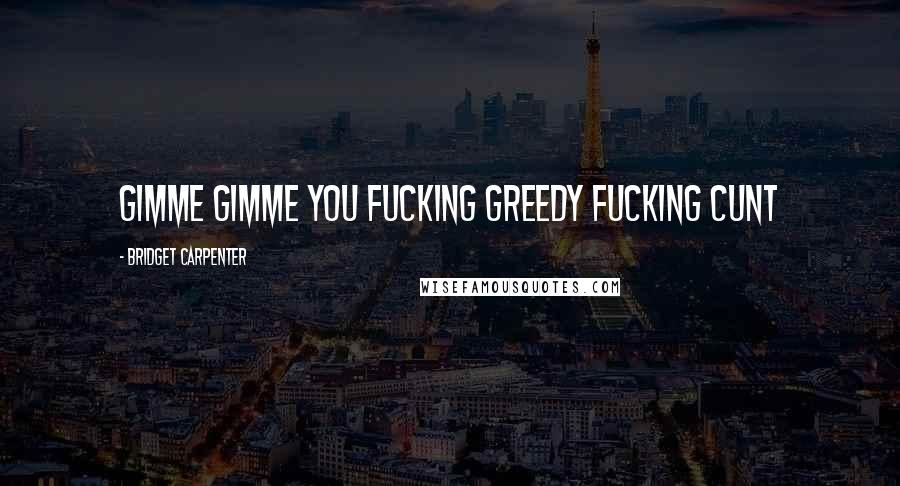Bridget Carpenter Quotes: Gimme gimme you fucking greedy fucking cunt