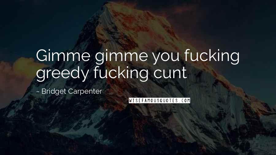 Bridget Carpenter Quotes: Gimme gimme you fucking greedy fucking cunt