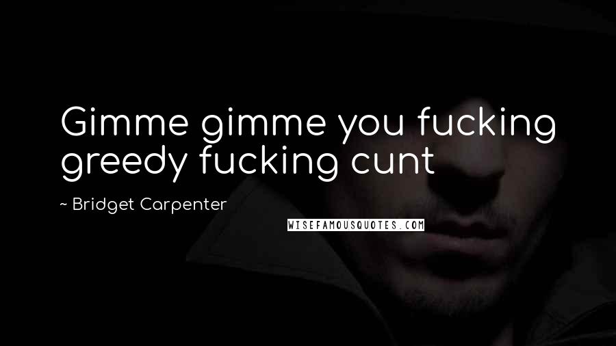 Bridget Carpenter Quotes: Gimme gimme you fucking greedy fucking cunt