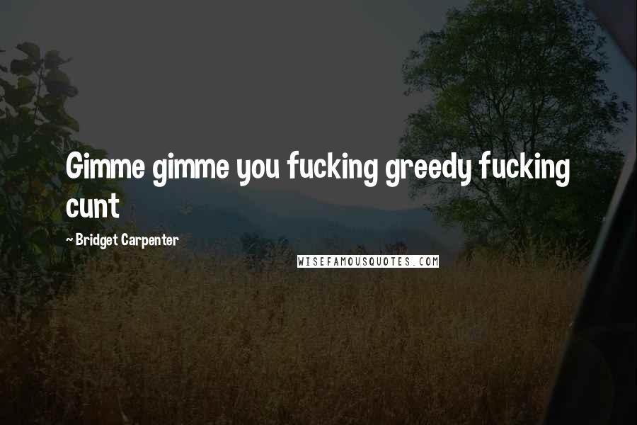 Bridget Carpenter Quotes: Gimme gimme you fucking greedy fucking cunt