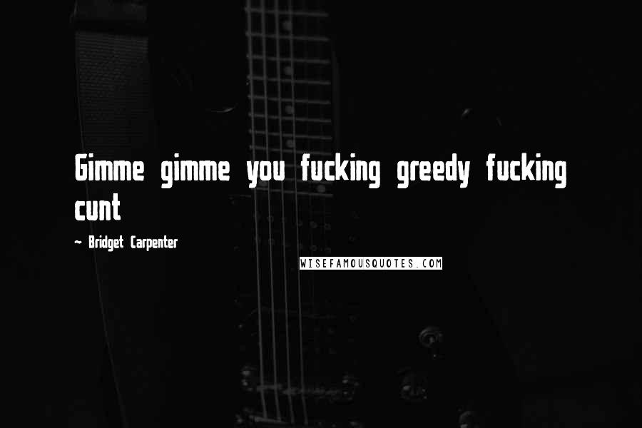 Bridget Carpenter Quotes: Gimme gimme you fucking greedy fucking cunt