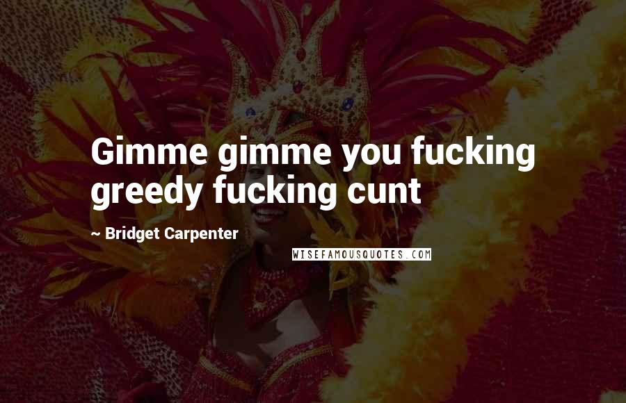 Bridget Carpenter Quotes: Gimme gimme you fucking greedy fucking cunt