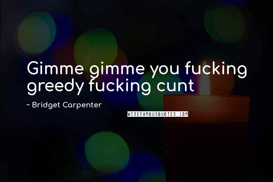 Bridget Carpenter Quotes: Gimme gimme you fucking greedy fucking cunt
