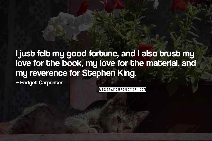 Bridget Carpenter Quotes: I just felt my good fortune, and I also trust my love for the book, my love for the material, and my reverence for Stephen King.