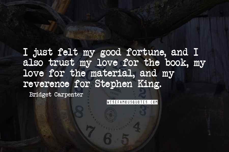 Bridget Carpenter Quotes: I just felt my good fortune, and I also trust my love for the book, my love for the material, and my reverence for Stephen King.