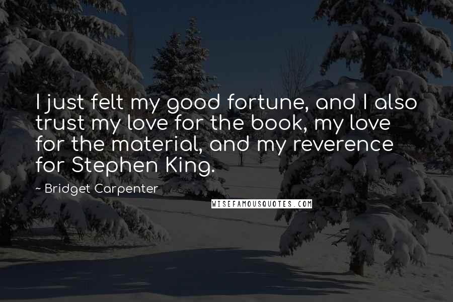 Bridget Carpenter Quotes: I just felt my good fortune, and I also trust my love for the book, my love for the material, and my reverence for Stephen King.