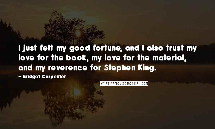 Bridget Carpenter Quotes: I just felt my good fortune, and I also trust my love for the book, my love for the material, and my reverence for Stephen King.