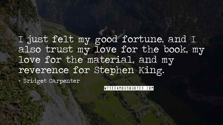 Bridget Carpenter Quotes: I just felt my good fortune, and I also trust my love for the book, my love for the material, and my reverence for Stephen King.