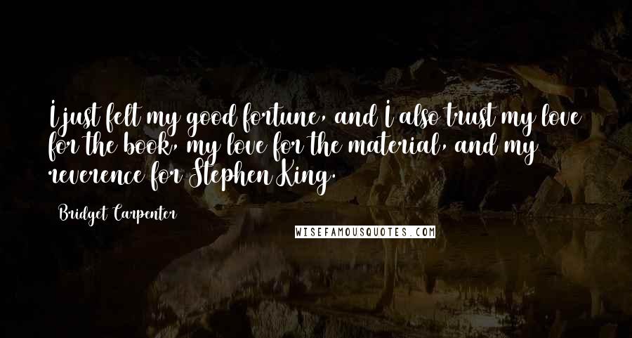 Bridget Carpenter Quotes: I just felt my good fortune, and I also trust my love for the book, my love for the material, and my reverence for Stephen King.