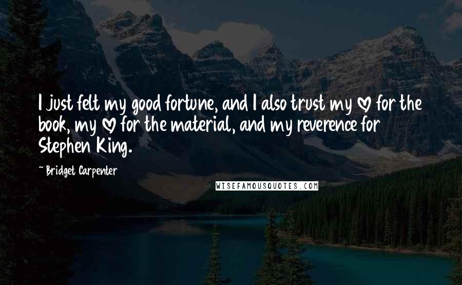 Bridget Carpenter Quotes: I just felt my good fortune, and I also trust my love for the book, my love for the material, and my reverence for Stephen King.