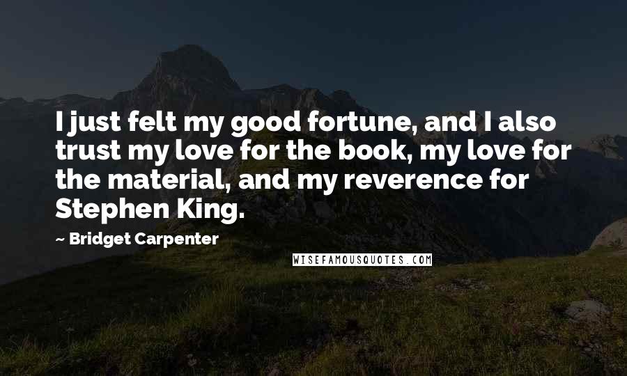 Bridget Carpenter Quotes: I just felt my good fortune, and I also trust my love for the book, my love for the material, and my reverence for Stephen King.