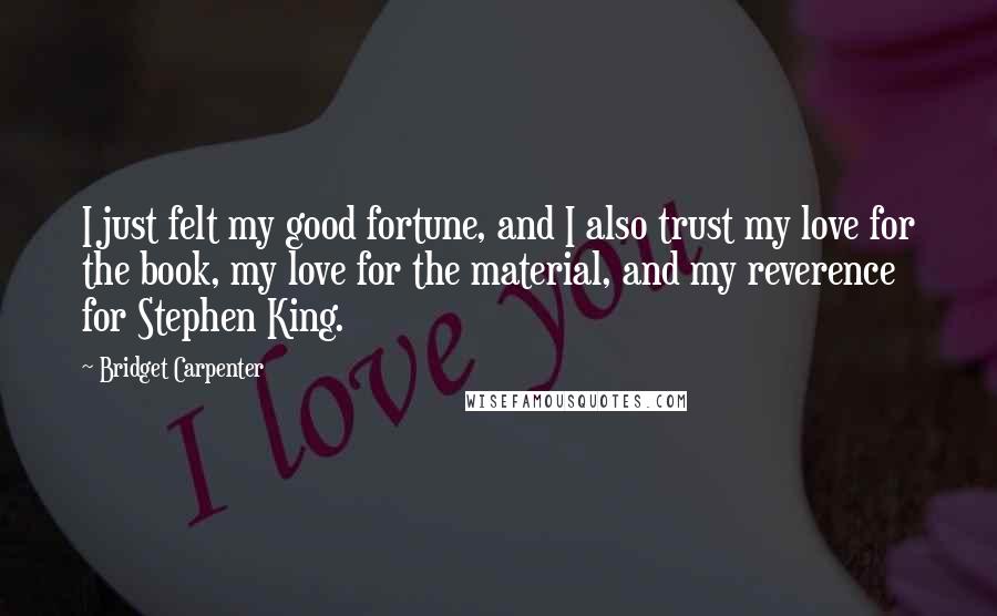 Bridget Carpenter Quotes: I just felt my good fortune, and I also trust my love for the book, my love for the material, and my reverence for Stephen King.